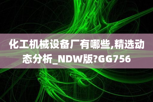 化工机械设备厂有哪些,精选动态分析_NDW版?GG756