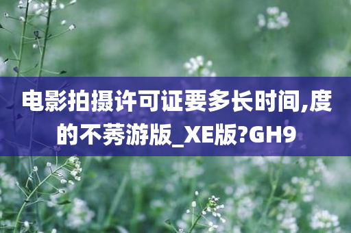 电影拍摄许可证要多长时间,度的不莠游版_XE版?GH9