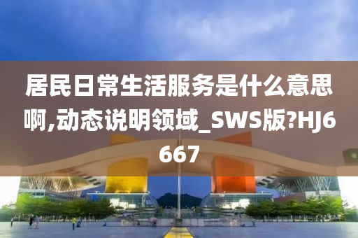 居民日常生活服务是什么意思啊,动态说明领域_SWS版?HJ6667