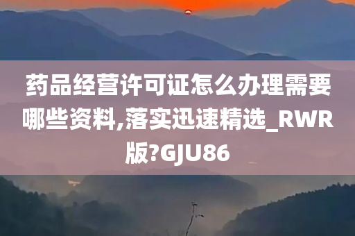 药品经营许可证怎么办理需要哪些资料,落实迅速精选_RWR版?GJU86