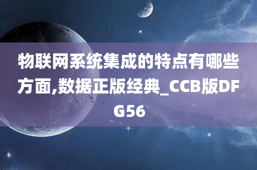 物联网系统集成的特点有哪些方面,数据正版经典_CCB版DFG56