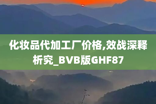 化妆品代加工厂价格,效战深释析究_BVB版GHF87