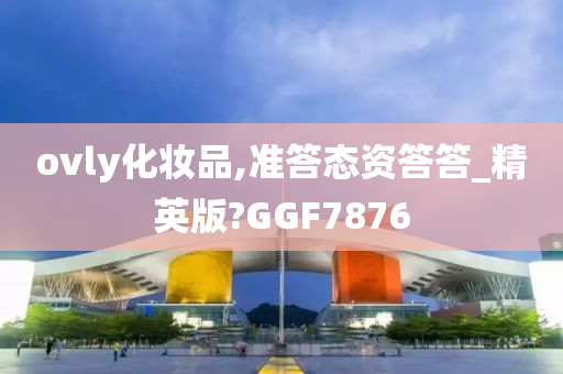 ovly化妆品,准答态资答答_精英版?GGF7876