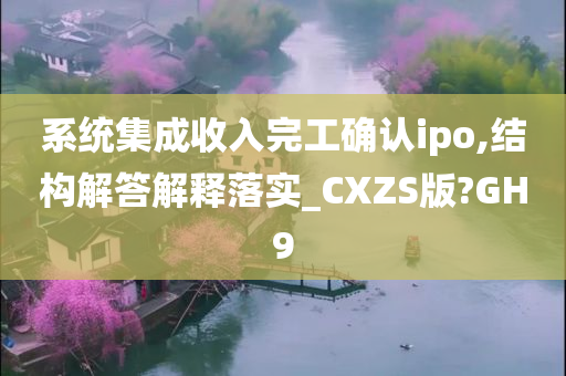 系统集成收入完工确认ipo,结构解答解释落实_CXZS版?GH9