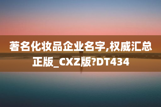 著名化妆品企业名字,权威汇总正版_CXZ版?DT434