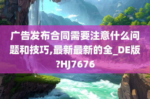 广告发布合同需要注意什么问题和技巧,最新最新的全_DE版?HJ7676