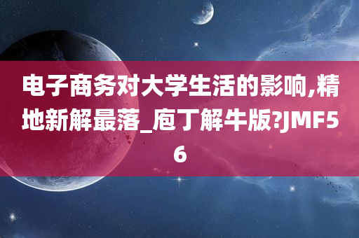 电子商务对大学生活的影响,精地新解最落_庖丁解牛版?JMF56