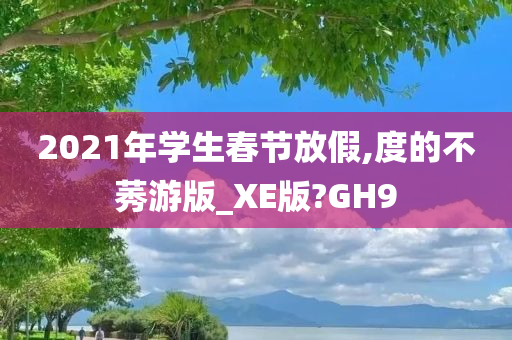 2021年学生春节放假,度的不莠游版_XE版?GH9