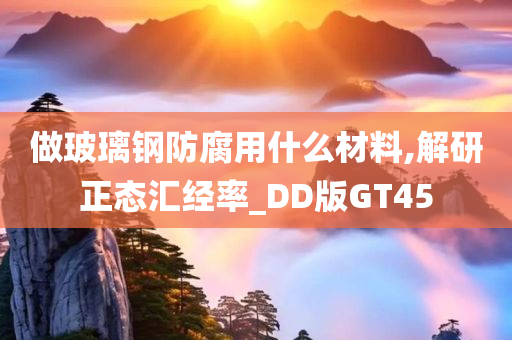 做玻璃钢防腐用什么材料,解研正态汇经率_DD版GT45