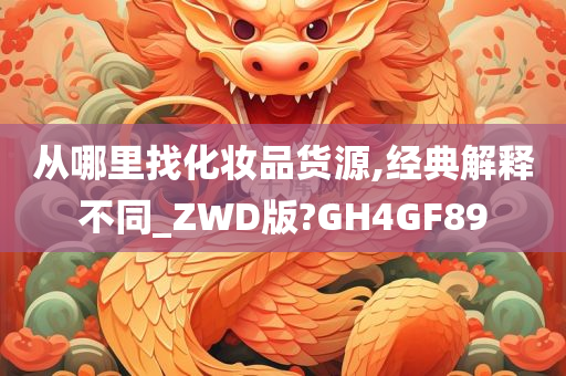 从哪里找化妆品货源,经典解释不同_ZWD版?GH4GF89