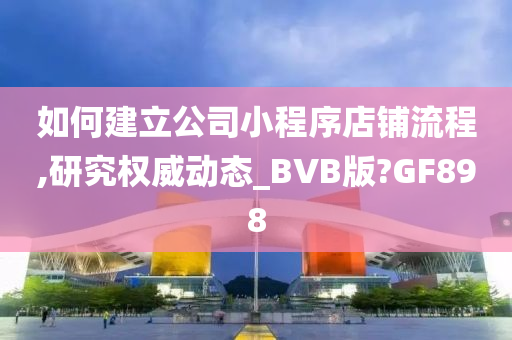 如何建立公司小程序店铺流程,研究权威动态_BVB版?GF898