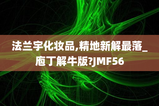 法兰宇化妆品,精地新解最落_庖丁解牛版?JMF56