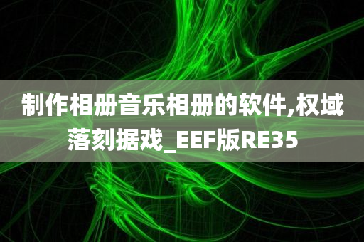 制作相册音乐相册的软件,权域落刻据戏_EEF版RE35