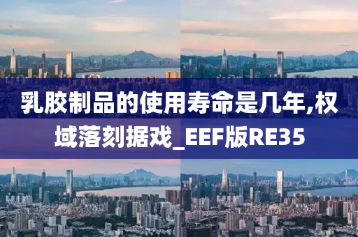 乳胶制品的使用寿命是几年,权域落刻据戏_EEF版RE35