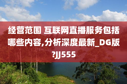 经营范围 互联网直播服务包括哪些内容,分析深度最新_DG版?JJ555