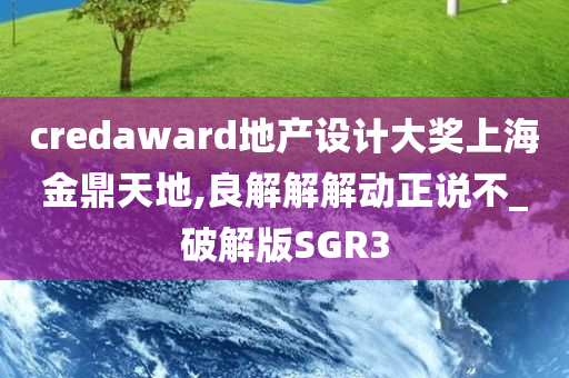 credaward地产设计大奖上海金鼎天地,良解解解动正说不_破解版SGR3