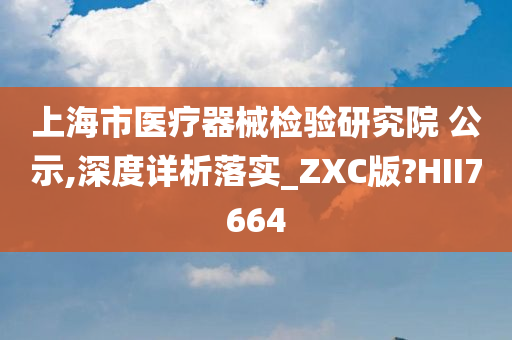 上海市医疗器械检验研究院 公示,深度详析落实_ZXC版?HII7664