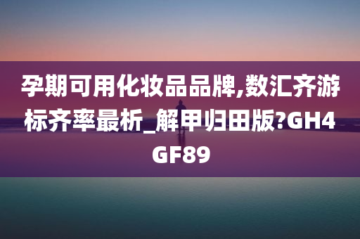 孕期可用化妆品品牌,数汇齐游标齐率最析_解甲归田版?GH4GF89