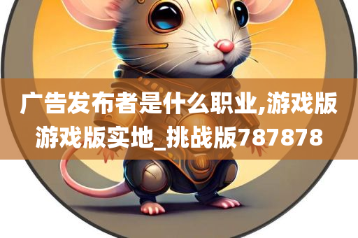 广告发布者是什么职业,游戏版游戏版实地_挑战版787878