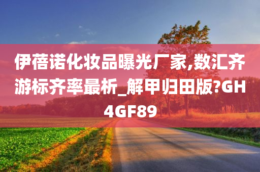 伊蓓诺化妆品曝光厂家,数汇齐游标齐率最析_解甲归田版?GH4GF89