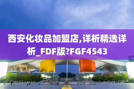 西安化妆品加盟店,详析精选详析_FDF版?FGF4543