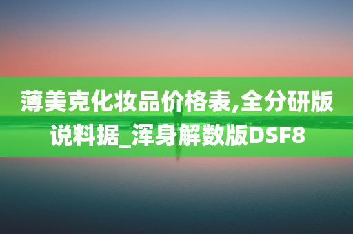 薄美克化妆品价格表,全分研版说料据_浑身解数版DSF8