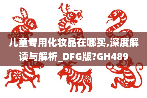 儿童专用化妆品在哪买,深度解读与解析_DFG版?GH489