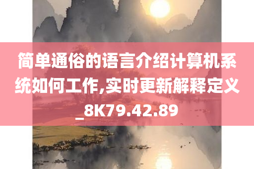 简单通俗的语言介绍计算机系统如何工作,实时更新解释定义_8K79.42.89