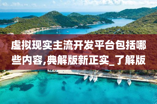 虚拟现实主流开发平台包括哪些内容,典解版新正实_了解版