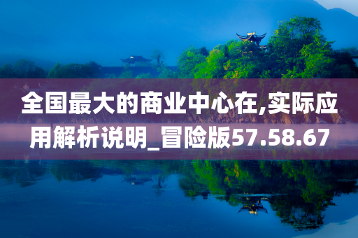 全国最大的商业中心在,实际应用解析说明_冒险版57.58.67