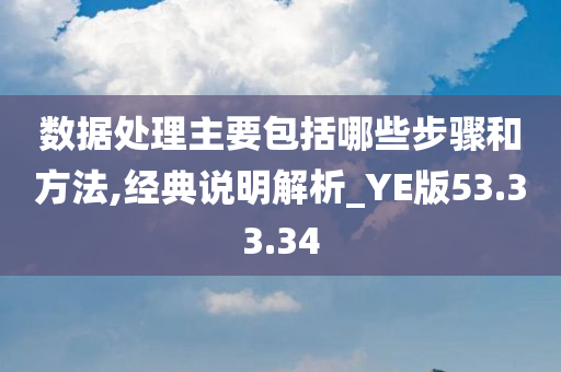 数据处理主要包括哪些步骤和方法,经典说明解析_YE版53.33.34