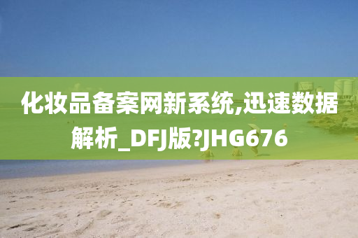 化妆品备案网新系统,迅速数据解析_DFJ版?JHG676