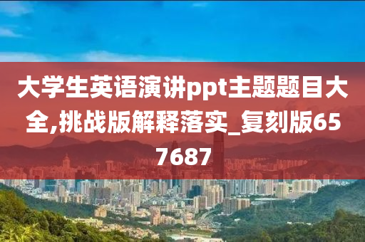 大学生英语演讲ppt主题题目大全,挑战版解释落实_复刻版657687