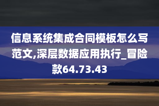 信息系统集成合同模板怎么写范文,深层数据应用执行_冒险款64.73.43