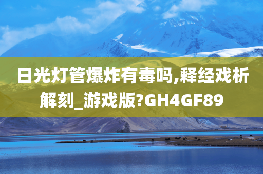 日光灯管爆炸有毒吗,释经戏析解刻_游戏版?GH4GF89