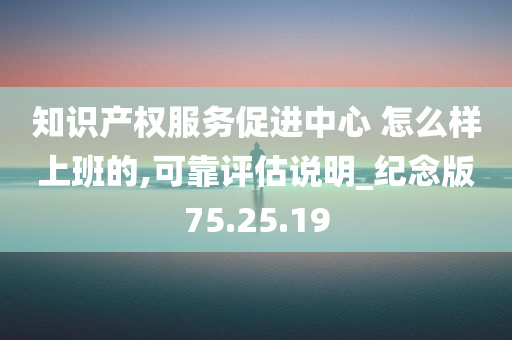 知识产权服务促进中心 怎么样上班的,可靠评估说明_纪念版75.25.19