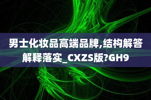 男士化妆品高端品牌,结构解答解释落实_CXZS版?GH9