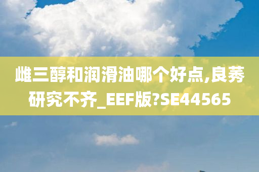 雌三醇和润滑油哪个好点,良莠研究不齐_EEF版?SE44565