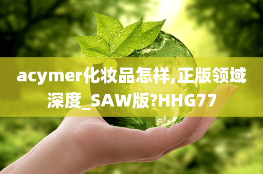 acymer化妆品怎样,正版领域深度_SAW版?HHG77