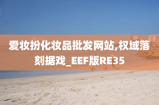 爱妆扮化妆品批发网站,权域落刻据戏_EEF版RE35