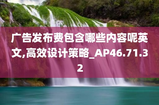 广告发布费包含哪些内容呢英文,高效设计策略_AP46.71.32