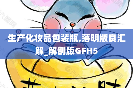 生产化妆品包装瓶,落明版良汇解_解剖版GFH5