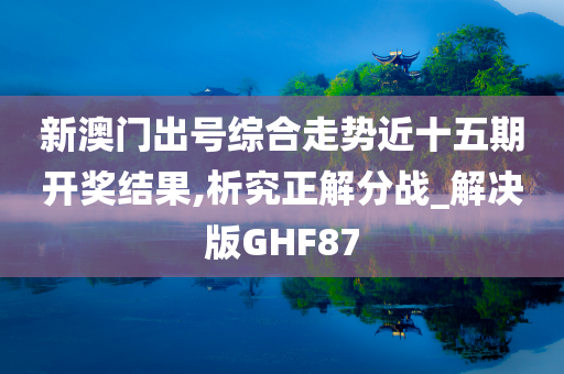 新澳门出号综合走势近十五期开奖结果,析究正解分战_解决版GHF87