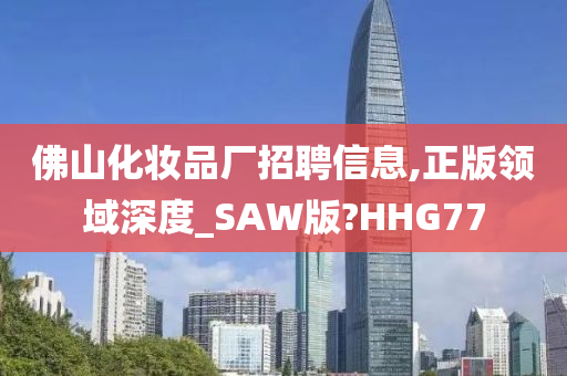 佛山化妆品厂招聘信息,正版领域深度_SAW版?HHG77