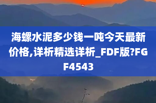 海螺水泥多少钱一吨今天最新价格,详析精选详析_FDF版?FGF4543