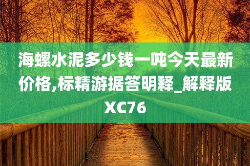 海螺水泥多少钱一吨今天最新价格,标精游据答明释_解释版XC76