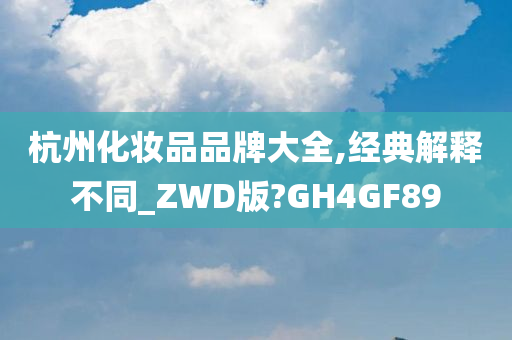 杭州化妆品品牌大全,经典解释不同_ZWD版?GH4GF89