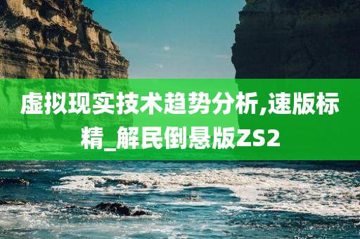 虚拟现实技术趋势分析,速版标精_解民倒悬版ZS2