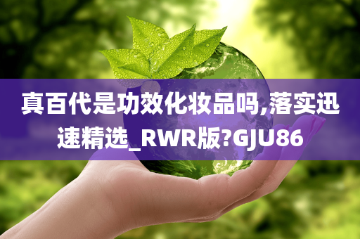 真百代是功效化妆品吗,落实迅速精选_RWR版?GJU86