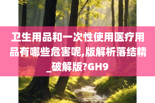 卫生用品和一次性使用医疗用品有哪些危害呢,版解析落结精_破解版?GH9